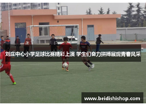 刘庄中心小学足球比赛精彩上演 学生们奋力拼搏展现青春风采