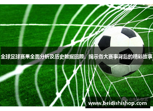 全球足球赛果全面分析及历史数据回顾，揭示各大赛事背后的精彩故事
