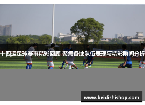 十四运足球赛事精彩回顾 聚焦各地队伍表现与精彩瞬间分析