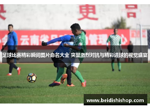 足球比赛精彩瞬间图片命名大全 突显激烈对抗与精彩进球的视觉盛宴