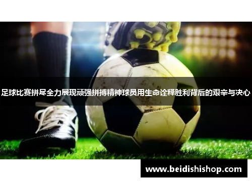 足球比赛拼尽全力展现顽强拼搏精神球员用生命诠释胜利背后的艰辛与决心